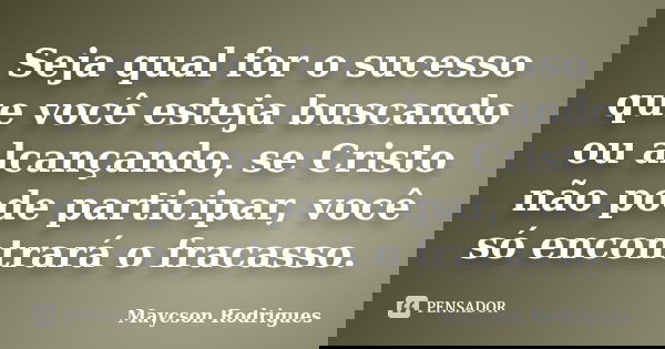 Seja qual for o sucesso que você esteja buscando ou alcançando, se Cristo não pode participar, você só encontrará o fracasso.... Frase de Maycson Rodrigues.