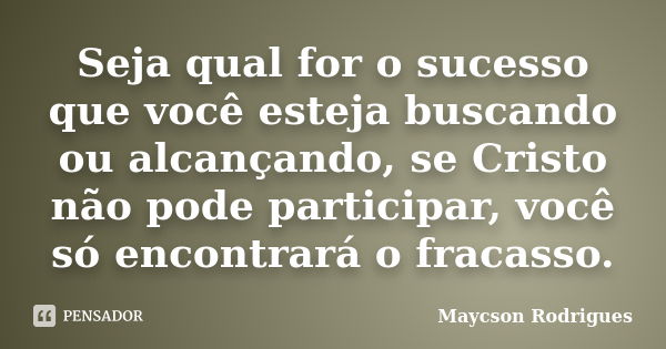 Seja qual for o sucesso que você esteja buscando ou alcançando, se Cristo não pode participar, você só encontrará o fracasso.... Frase de Maycson Rodrigues.