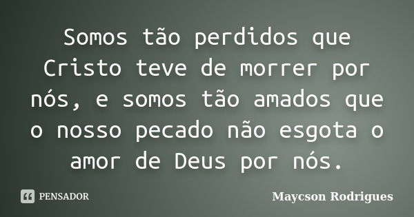 Somos tão perdidos que Cristo teve de morrer por nós, e somos tão amados que o nosso pecado não esgota o amor de Deus por nós.... Frase de Maycson Rodrigues.