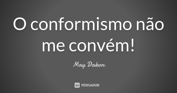 O conformismo não me convém!... Frase de May Dakon.