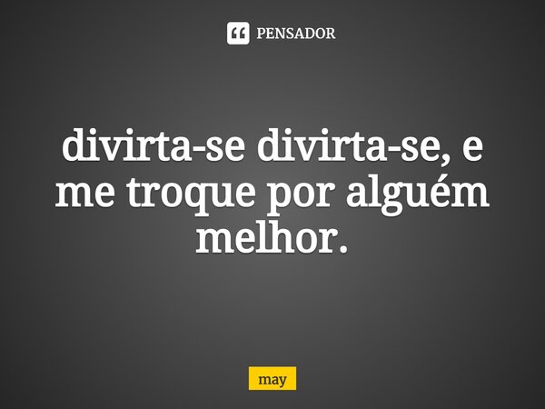 ⁠divirta-se divirta-se, e me troque por alguém melhor.... Frase de may.