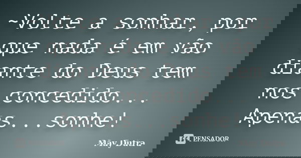 ~Volte a sonhar, por que nada é em vão diante do Deus tem nos concedido... Apenas...sonhe!... Frase de May Dutra.