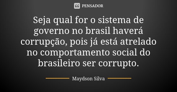 Seja qual for o sistema de governo no brasil haverá corrupção, pois já está atrelado no comportamento social do brasileiro ser corrupto.... Frase de Maydson Silva.