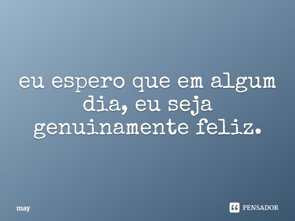 ⁠eu espero que em algum dia, eu seja genuinamente feliz.... Frase de may.