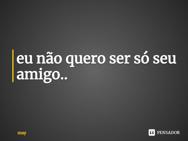 ⁠eu não quero ser só seu amigo..... Frase de may.