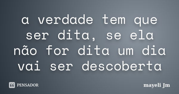 a verdade tem que ser dita, se ela não for dita um dia vai ser descoberta... Frase de mayeli Jm.