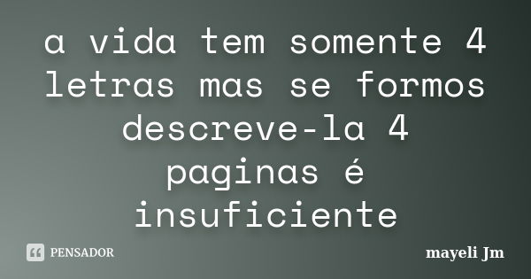 a vida tem somente 4 letras mas se formos descreve-la 4 paginas é insuficiente... Frase de Mayeli Jm.