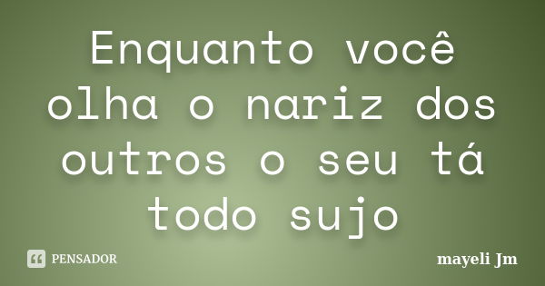 Enquanto você olha o nariz dos outros o seu tá todo sujo... Frase de mayeli Jm.