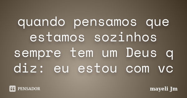 quando pensamos que estamos sozinhos sempre tem um Deus q diz: eu estou com vc... Frase de Mayeli Jm.