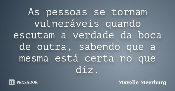 As pessoas se tornam vulneráveis quando escutam a verdade da boca de outra, sabendo que a mesma está certa no que diz.... Frase de Mayelle Meerburg.