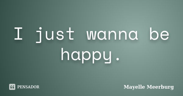 I just wanna be happy.... Frase de Mayelle Meerburg.