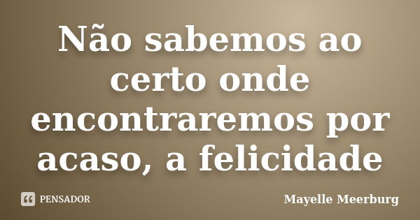 Não sabemos ao certo onde encontraremos por acaso, a felicidade... Frase de Mayelle Meerburg.