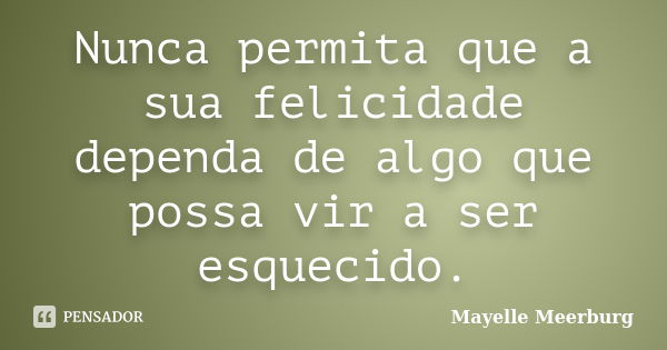 Nunca permita que a sua felicidade dependa de algo que possa vir a ser esquecido.... Frase de Mayelle Meerburg.