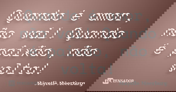 Quando é amor, não vai! Quando é paixão, não volta!... Frase de Mayelle Meerburg.