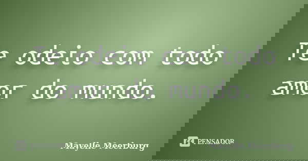 Te odeio com todo amor do mundo.... Frase de Mayelle Meerburg.