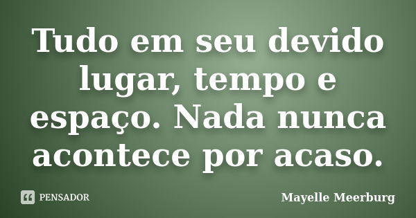 Tudo em seu devido lugar, tempo e espaço. Nada nunca acontece por acaso.... Frase de Mayelle Meerburg.