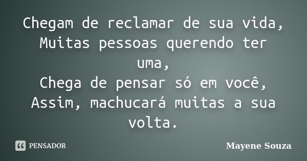 Chegam de reclamar de sua vida, Muitas pessoas querendo ter uma, Chega de pensar só em você, Assim, machucará muitas a sua volta.... Frase de Mayene Souza.