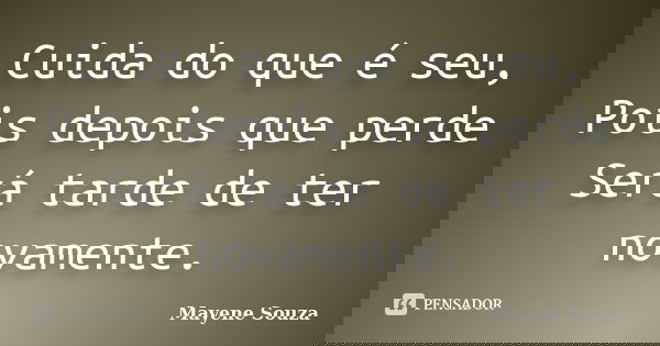 Cuida do que é seu, Pois depois que perde Será tarde de ter novamente.... Frase de Mayene Souza.
