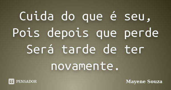 Cuida do que é seu, Pois depois que perde Será tarde de ter novamente.... Frase de Mayene Souza.