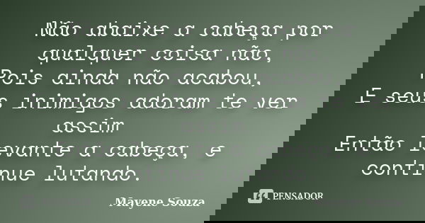 Não abaixe a cabeça por qualquer coisa não, Pois ainda não acabou, E seus inimigos adoram te ver assim Então levante a cabeça, e continue lutando.... Frase de Mayene Souza.