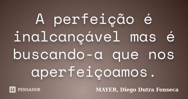 A perfeição é inalcançável mas é buscando-a que nos aperfeiçoamos.... Frase de MAYER, Diego Dutra Fonseca.