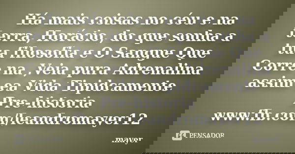 Há mais coisas no céu e na terra, Horácio, do que sonha a tua filosofia e O Sangue Que Corre na ,Veia pura Adrenalina assim ea Vida Tipidcamente Pre-historia ww... Frase de mayer.