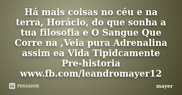 Há mais coisas no céu e na terra, Horácio, do que sonha a tua filosofia e O Sangue Que Corre na ,Veia pura Adrenalina assim ea Vida Tipidcamente Pre-historia ww... Frase de mayer.