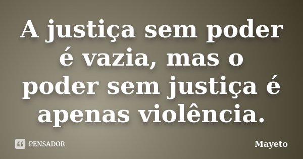 A justiça sem poder é vazia, mas o poder sem justiça é apenas violência.... Frase de Mayeto.