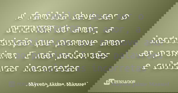 A familia deve ser o DETENTOR do amor, a instituição que promove amor ao proximo. E não palavrões e culturas incorretas... Frase de Mayeto Jaime Manuel.