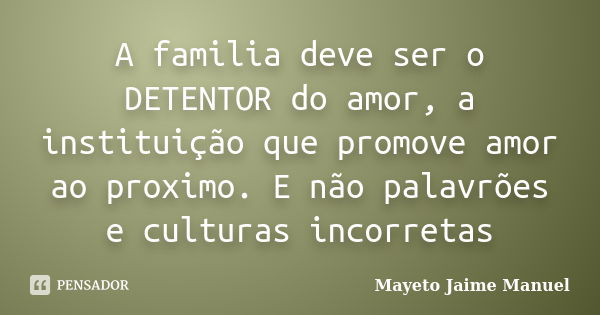 A familia deve ser o DETENTOR do amor, a instituição que promove amor ao proximo. E não palavrões e culturas incorretas... Frase de Mayeto Jaime Manuel.