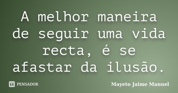 A melhor maneira de seguir uma vida recta, é se afastar da ilusão.... Frase de Mayeto Jaime Manuel.