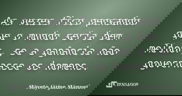 As vezes fico pensando que o mundo seria bem melhor, se a ganância não governasse os homens.... Frase de Mayeto Jaime Manuel.