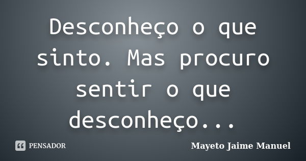 Desconheço o que sinto. Mas procuro sentir o que desconheço...... Frase de Mayeto Jaime Manuel.