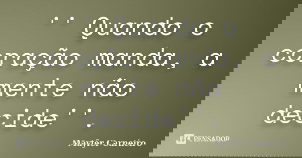 '' Quando o coração manda, a mente não decide''.... Frase de Mayfer Carneiro.