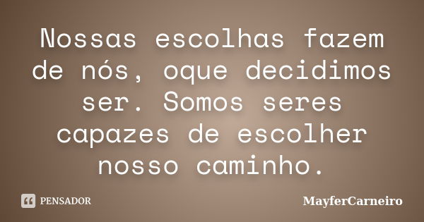 Nossas escolhas fazem de nós, oque decidimos ser. Somos seres capazes de escolher nosso caminho.... Frase de MayferCarneiro.