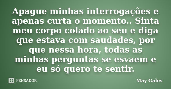 Apague minhas interrogações e apenas curta o momento.. Sinta meu corpo colado ao seu e diga que estava com saudades, por que nessa hora, todas as minhas pergunt... Frase de May Gales.