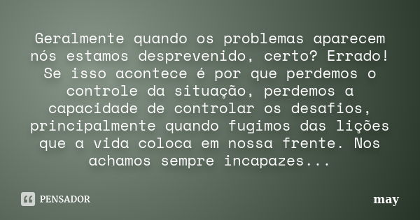 Geralmente quando os problemas aparecem nós estamos desprevenido, certo? Errado! Se isso acontece é por que perdemos o controle da situação, perdemos a capacida... Frase de May.