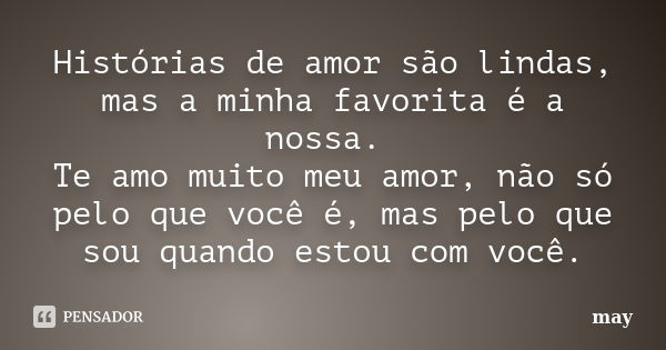 Histórias de amor são lindas, mas a minha favorita é a nossa. Te amo muito meu amor, não só pelo que você é, mas pelo que sou quando estou com você.... Frase de May.