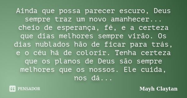 Ainda que possa parecer escuro, Deus sempre traz um novo amanhecer... cheio de esperança, fé, e a certeza que dias melhores sempre virão. Os dias nublados hão d... Frase de Mayh Claytan.