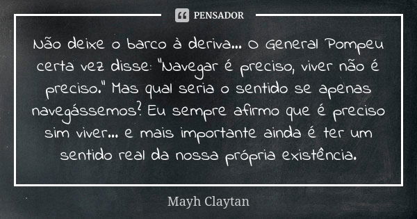 Não deixe o barco à deriva... O General Pompeu certa vez disse: "Navegar é preciso, viver não é preciso." Mas qual seria o sentido se apenas navegásse... Frase de Mayh Claytan.