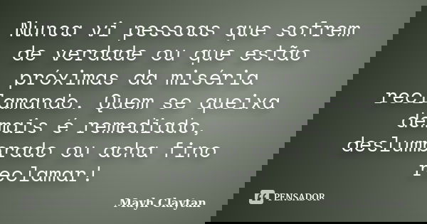 Nunca vi pessoas que sofrem de verdade ou que estão próximas da miséria reclamando. Quem se queixa demais é remediado, deslumbrado ou acha fino reclamar!... Frase de Mayh Claytan.
