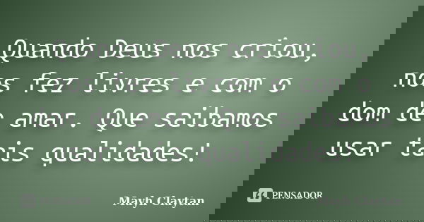 Quando Deus nos criou, nos fez livres e com o dom de amar. Que saibamos usar tais qualidades! ﻿... Frase de Mayh Claytan.