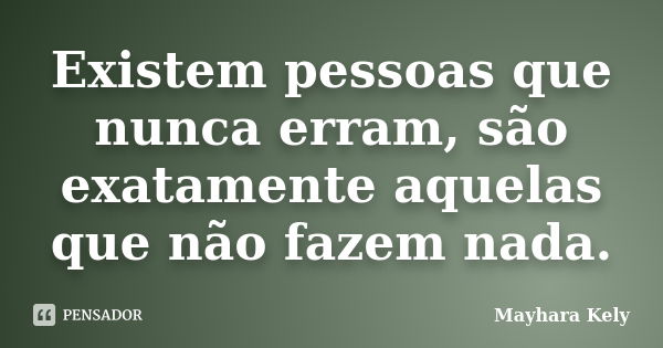 Existem pessoas que nunca erram, são exatamente aquelas que não fazem nada.... Frase de Mayhara Kely.