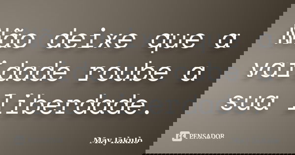 Não deixe que a vaidade roube a sua liberdade.... Frase de May Iakulo.
