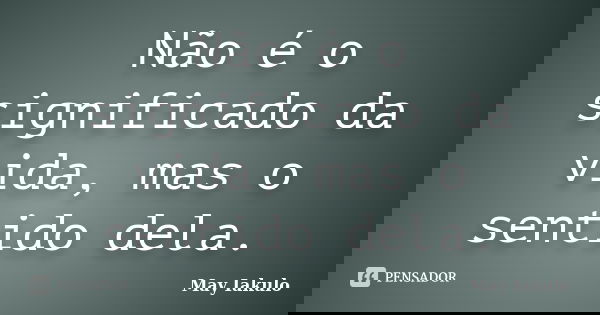 Não é o significado da vida, mas o sentido dela.... Frase de May Iakulo.