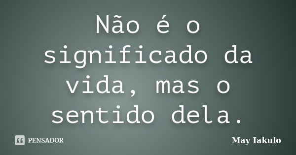 Não é o significado da vida, mas o sentido dela.... Frase de May Iakulo.