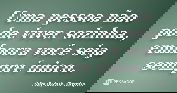 Uma pessoa não pode viver sozinha, embora você seja sempre único.... Frase de May Iakulo Targino.