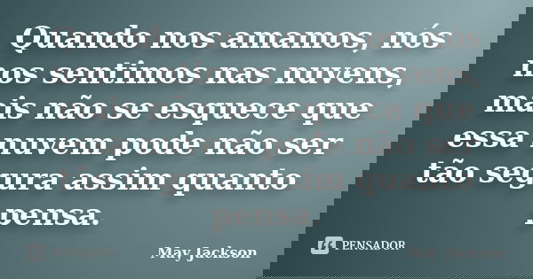 Quando nos amamos, nós nos sentimos nas nuvens, mais não se esquece que essa nuvem pode não ser tão segura assim quanto pensa.... Frase de May Jackson.