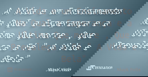 A Vida e um Ensinamento Na Qual a Esperança e a Ultima Que morre , Que Prevaleça a Fé " A Vida e Bela"... Frase de Mayk Felix.