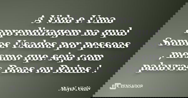 A Vida e Uma aprendizagem na qual Somos Usados por pessoas , mesmo que seja com palavras Boas ou Ruins !... Frase de Mayk Felix.